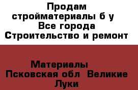 Продам стройматериалы б/у - Все города Строительство и ремонт » Материалы   . Псковская обл.,Великие Луки г.